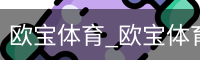 欧宝体育_欧宝体育(中国)官方网站-OUBAOSPORTS